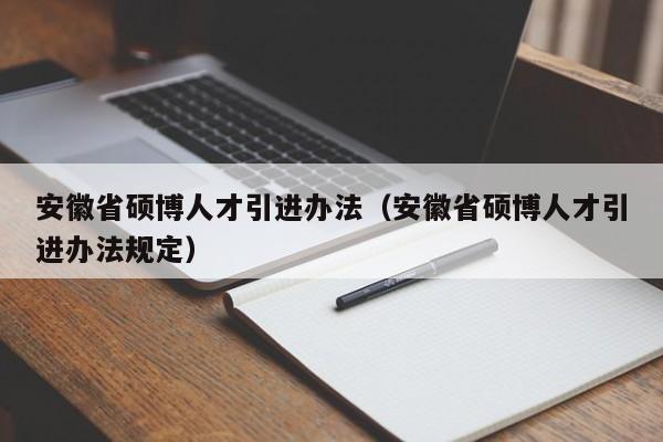 安徽省硕博人才引进办法（安徽省硕博人才引进办法规定）-第1张图片-硕博招聘网
