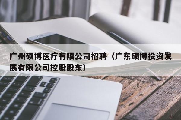 广州硕博医疗有限公司招聘（广东硕博投资发展有限公司控股股东）-第1张图片-硕博招聘网