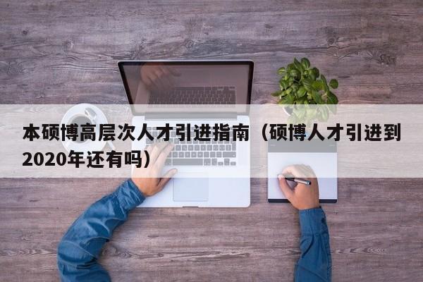 本硕博高层次人才引进指南（硕博人才引进到2020年还有吗）-第1张图片-硕博招聘网