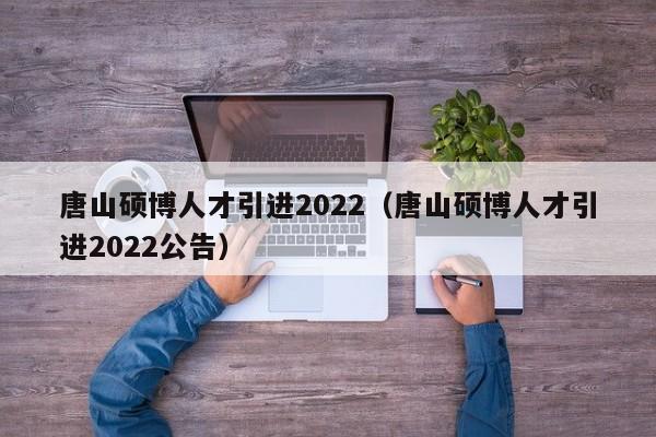 唐山硕博人才引进2022（唐山硕博人才引进2022公告）-第1张图片-硕博招聘网