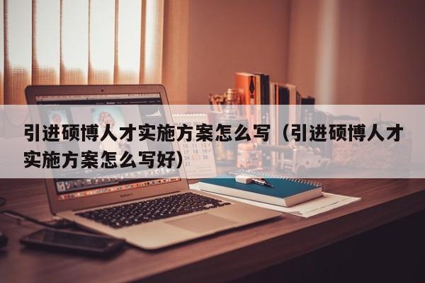 引进硕博人才实施方案怎么写（引进硕博人才实施方案怎么写好）-第1张图片-硕博招聘网