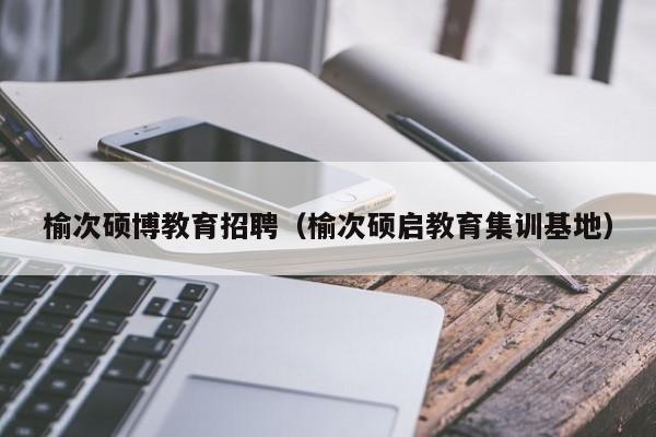榆次硕博教育招聘（榆次硕启教育集训基地）-第1张图片-硕博招聘网