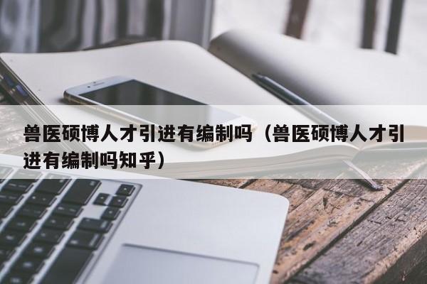 兽医硕博人才引进有编制吗（兽医硕博人才引进有编制吗知乎）-第1张图片-硕博招聘网