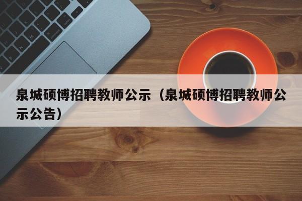 泉城硕博招聘教师公示（泉城硕博招聘教师公示公告）-第1张图片-硕博招聘网