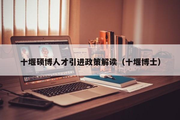 十堰硕博人才引进政策解读（十堰博士）-第1张图片-硕博招聘网