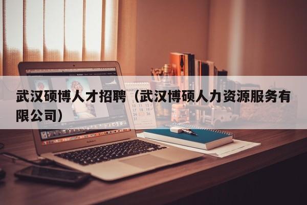 武汉硕博人才招聘（武汉博硕人力资源服务有限公司）-第1张图片-硕博招聘网
