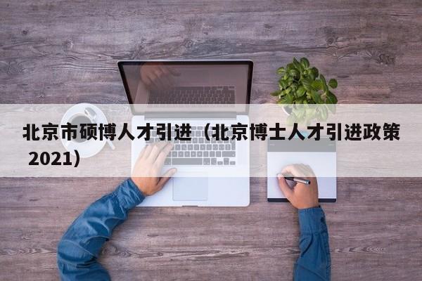 北京市硕博人才引进（北京博士人才引进政策 2021）-第1张图片-硕博招聘网