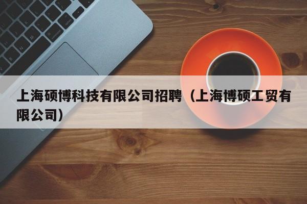 上海硕博科技有限公司招聘（上海博硕工贸有限公司）-第1张图片-硕博招聘网