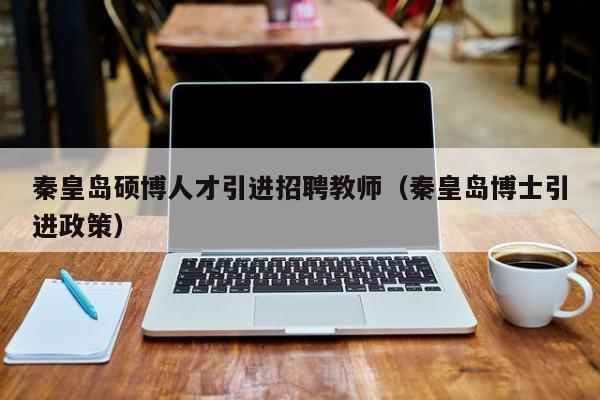 秦皇岛硕博人才引进招聘教师（秦皇岛博士引进政策）-第1张图片-硕博招聘网