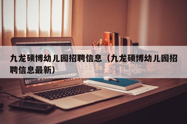 九龙硕博幼儿园招聘信息（九龙硕博幼儿园招聘信息最新）-第1张图片-硕博招聘网