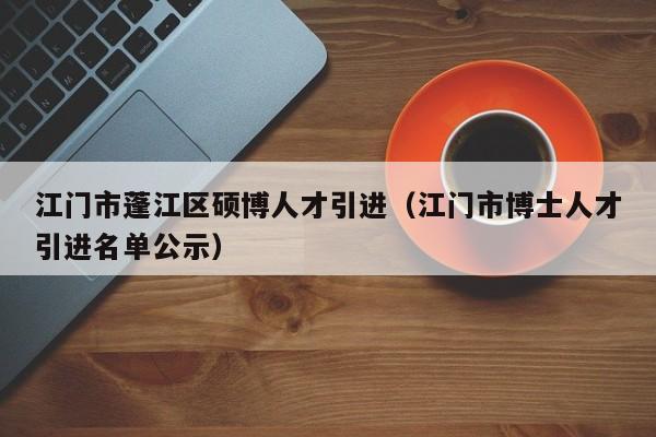 江门市蓬江区硕博人才引进（江门市博士人才引进名单公示）-第1张图片-硕博招聘网