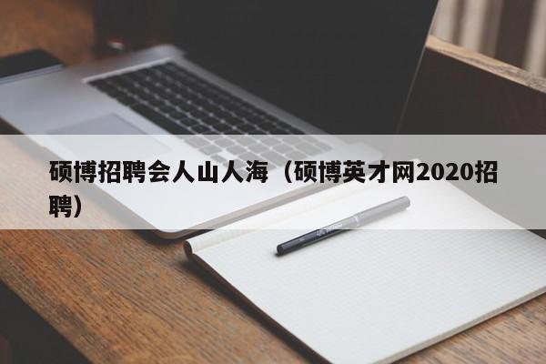 硕博招聘会人山人海（硕博英才网2020招聘）-第1张图片-硕博招聘网