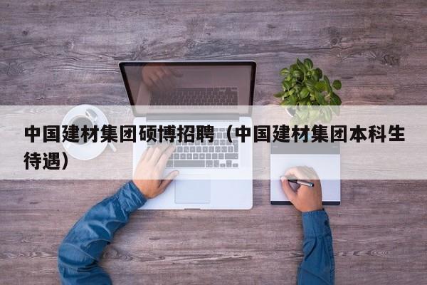 中国建材集团硕博招聘（中国建材集团本科生待遇）-第1张图片-硕博招聘网