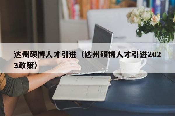 达州硕博人才引进（达州硕博人才引进2023政策）-第1张图片-硕博招聘网