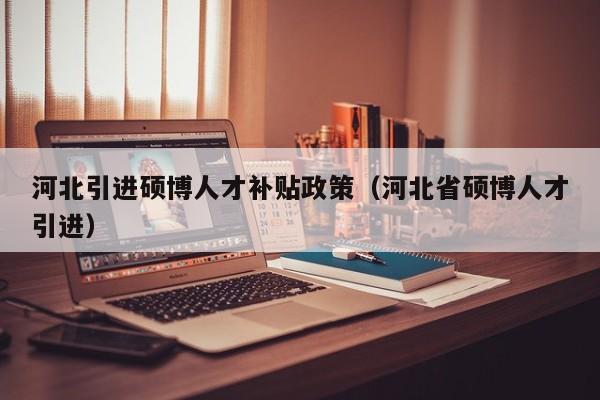 河北引进硕博人才补贴政策（河北省硕博人才引进）-第1张图片-硕博招聘网