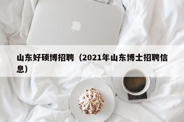 山东好硕博招聘（2021年山东博士招聘信息）-第1张图片-硕博招聘网