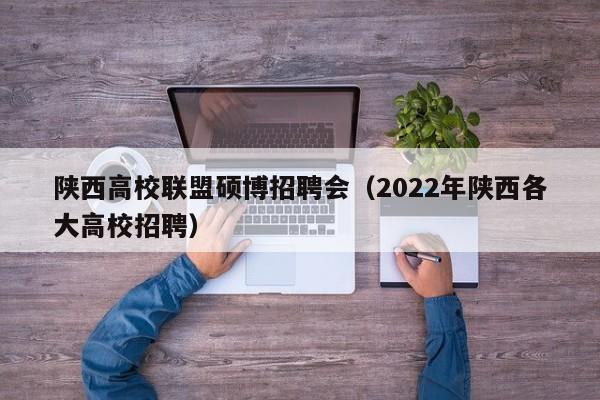 陕西高校联盟硕博招聘会（2022年陕西各大高校招聘）-第1张图片-硕博招聘网