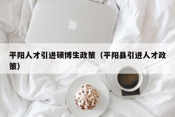 平阳人才引进硕博生政策（平阳县引进人才政策）-第1张图片-硕博招聘网