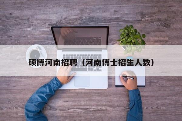 硕博河南招聘（河南博士招生人数）-第1张图片-硕博招聘网