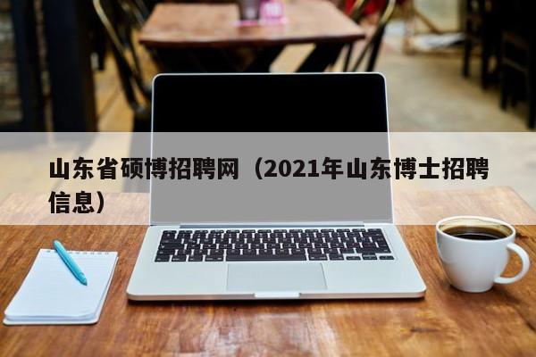 山东省硕博招聘网（2021年山东博士招聘信息）-第1张图片-硕博招聘网