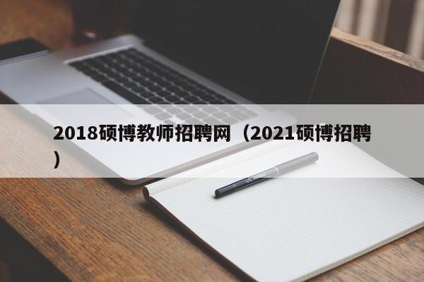 2018硕博教师招聘网（2021硕博招聘）-第1张图片-硕博招聘网