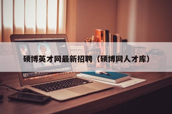 硕博英才网最新招聘（硕博网人才库）-第1张图片-硕博招聘网