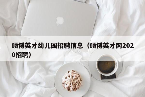 硕博英才幼儿园招聘信息（硕博英才网2020招聘）-第1张图片-硕博招聘网