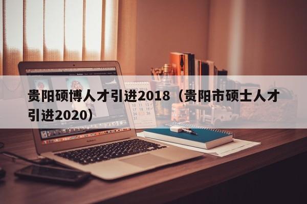 贵阳硕博人才引进2018（贵阳市硕士人才引进2020）-第1张图片-硕博招聘网