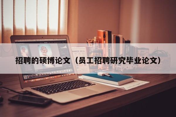 招聘的硕博论文（员工招聘研究毕业论文）-第1张图片-硕博招聘网