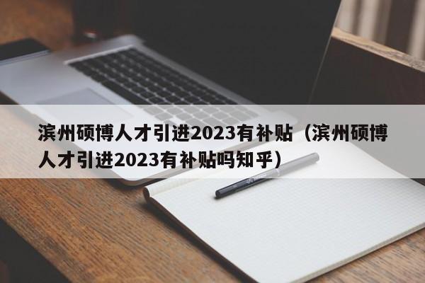 滨州硕博人才引进2023有补贴（滨州硕博人才引进2023有补贴吗知乎）-第1张图片-硕博招聘网