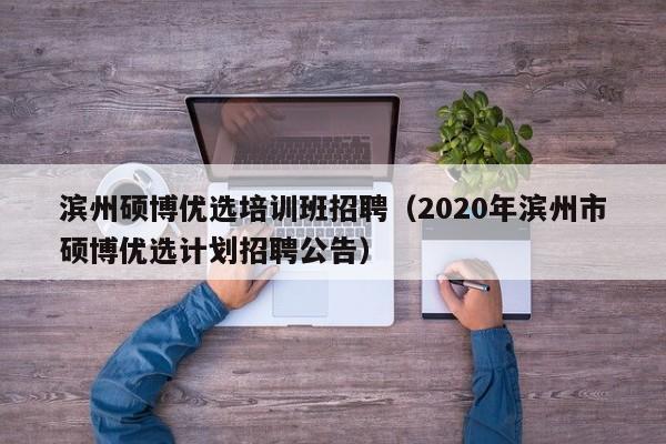 滨州硕博优选培训班招聘（2020年滨州市硕博优选计划招聘公告）-第1张图片-硕博招聘网