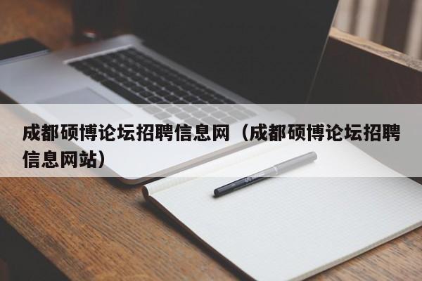 成都硕博论坛招聘信息网（成都硕博论坛招聘信息网站）-第1张图片-硕博招聘网