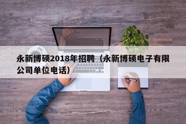 永新博硕2018年招聘（永新博硕电子有限公司单位电话）-第1张图片-硕博招聘网
