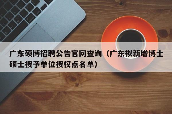 广东硕博招聘公告官网查询（广东拟新增博士硕士授予单位授权点名单）-第1张图片-硕博招聘网