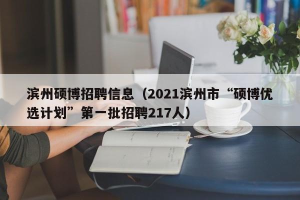 滨州硕博招聘信息（2021滨州市“硕博优选计划”第一批招聘217人）-第1张图片-硕博招聘网