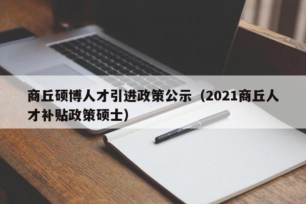 商丘硕博人才引进政策公示（2021商丘人才补贴政策硕士）-第1张图片-硕博招聘网