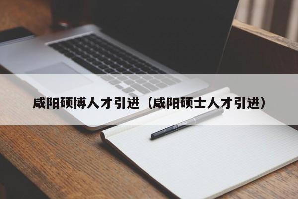咸阳硕博人才引进（咸阳硕士人才引进）-第1张图片-硕博招聘网