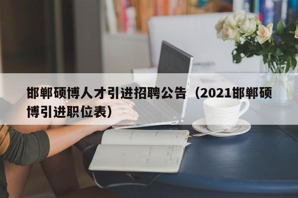 邯郸硕博人才引进招聘公告（2021邯郸硕博引进职位表）-第1张图片-硕博招聘网