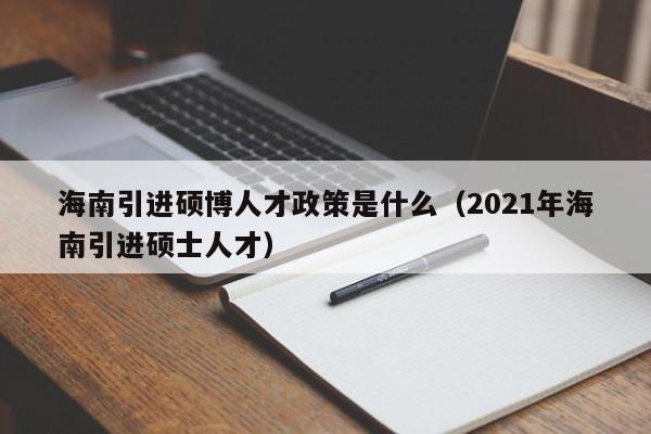 海南引进硕博人才政策是什么（2021年海南引进硕士人才）-第1张图片-硕博招聘网