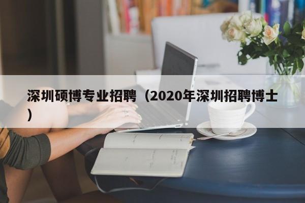 深圳硕博专业招聘（2020年深圳招聘博士）-第1张图片-硕博招聘网