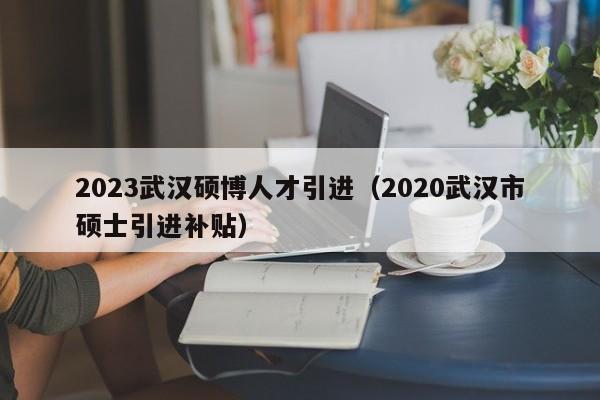 2023武汉硕博人才引进（2020武汉市硕士引进补贴）-第1张图片-硕博招聘网