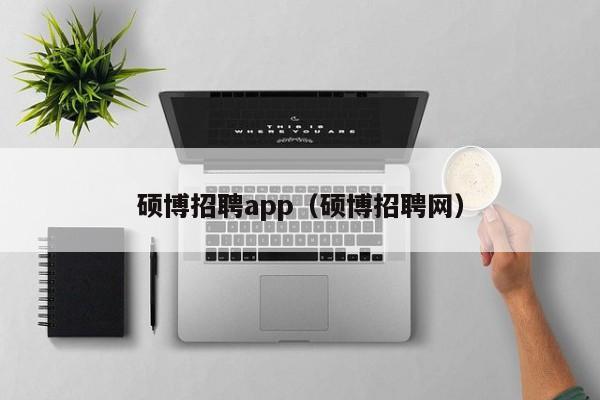 硕博招聘app（硕博招聘网）-第1张图片-硕博招聘网