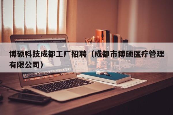 博硕科技成都工厂招聘（成都市博硕医疗管理有限公司）-第1张图片-硕博招聘网