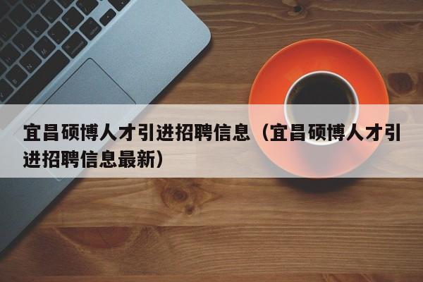 宜昌硕博人才引进招聘信息（宜昌硕博人才引进招聘信息最新）-第1张图片-硕博招聘网