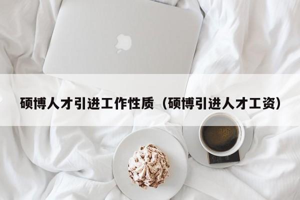 硕博人才引进工作性质（硕博引进人才工资）-第1张图片-硕博招聘网