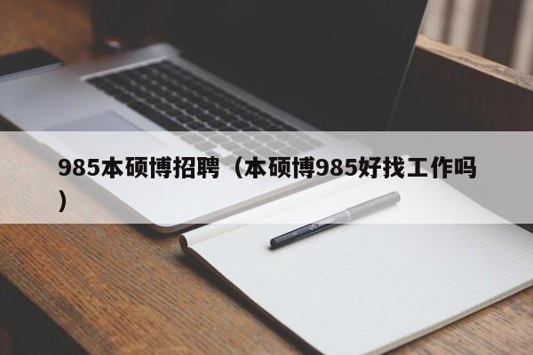 985本硕博招聘（本硕博985好找工作吗）-第1张图片-硕博招聘网