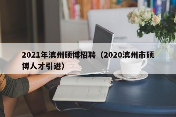 2021年滨州硕博招聘（2020滨州市硕博人才引进）-第1张图片-硕博招聘网