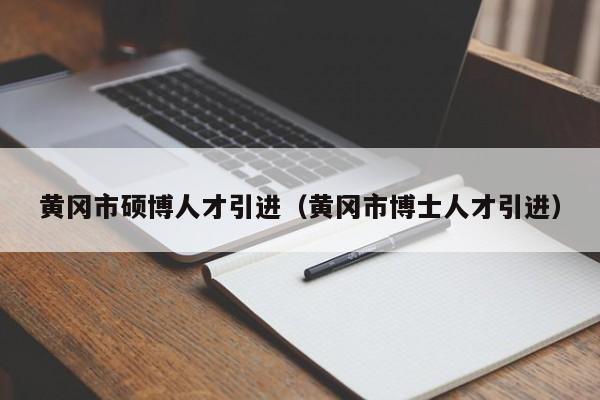 黄冈市硕博人才引进（黄冈市博士人才引进）-第1张图片-硕博招聘网