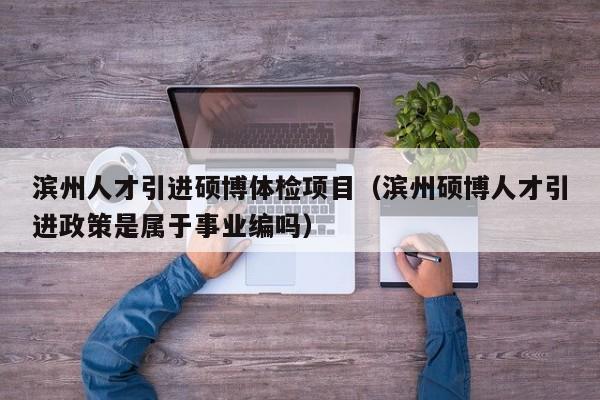 滨州人才引进硕博体检项目（滨州硕博人才引进政策是属于事业编吗）-第1张图片-硕博招聘网