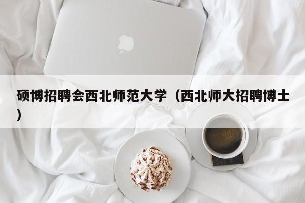 硕博招聘会西北师范大学（西北师大招聘博士）-第1张图片-硕博招聘网